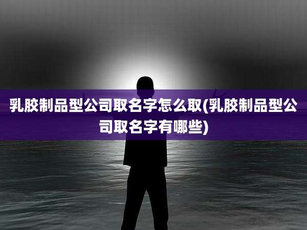 乳胶制品型公司取名字怎么取(乳胶制品型公司取名字有哪些)