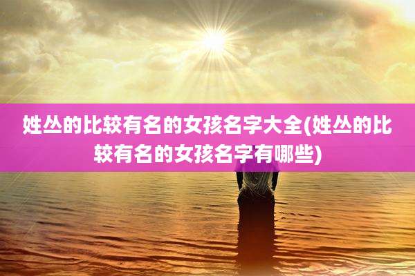 姓丛的比较有名的女孩名字大全(姓丛的比较有名的女孩名字有哪些)