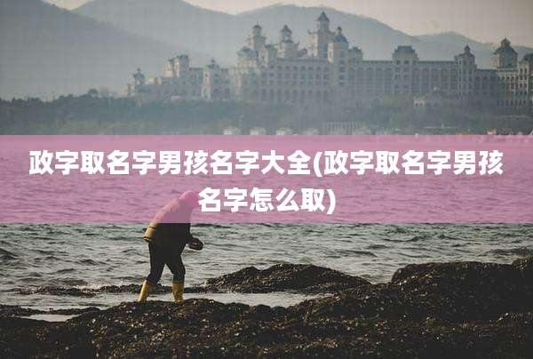 政字取名字男孩名字大全(政字取名字男孩名字怎么取)