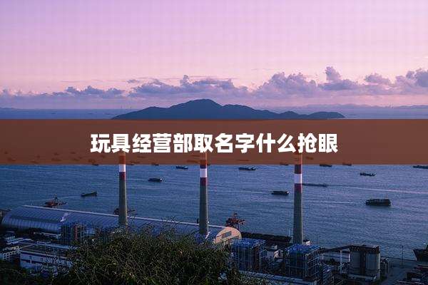 玩具经营部取名字什么抢眼