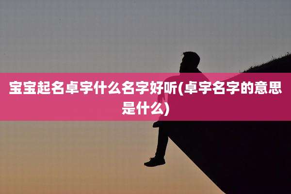 宝宝起名卓宇什么名字好听(卓宇名字的意思是什么)