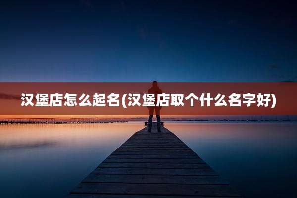 汉堡店怎么起名(汉堡店取个什么名字好)