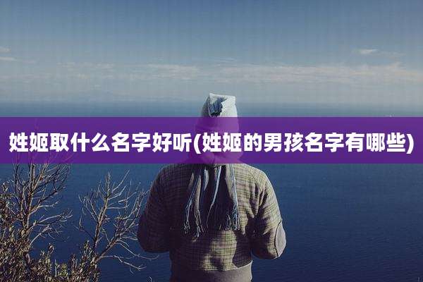 姓姬取什么名字好听(姓姬的男孩名字有哪些)