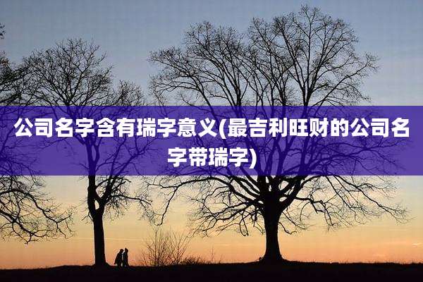 公司名字含有瑞字意义(最吉利旺财的公司名字带瑞字)