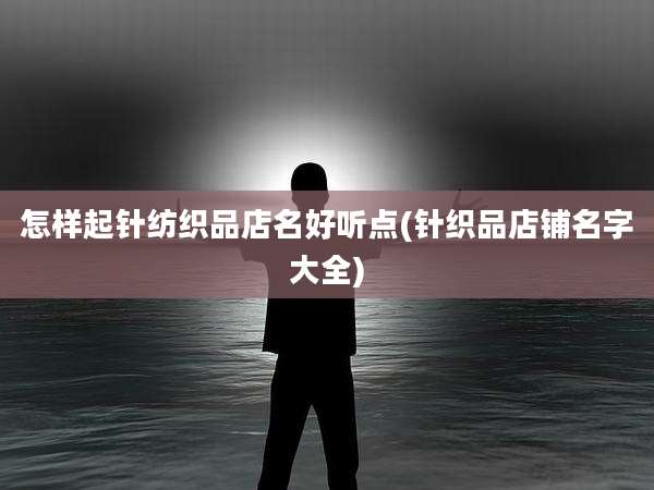 怎样起针纺织品店名好听点(针织品店铺名字大全)