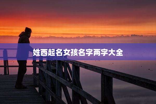 姓西起名女孩名字两字大全