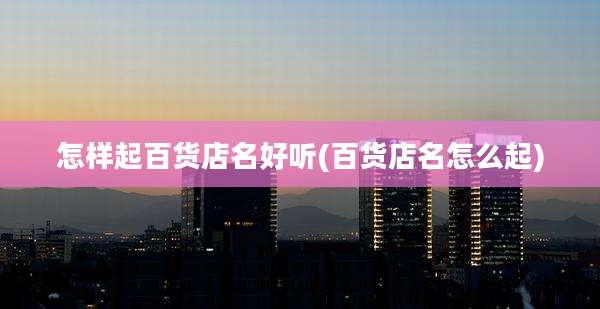 怎样起百货店名好听(百货店名怎么起)