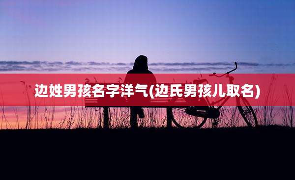 边姓男孩名字洋气(边氏男孩儿取名)