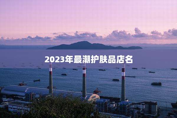 2023年最潮护肤品店名