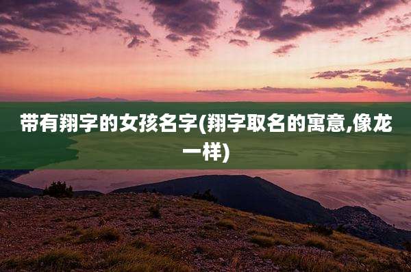 带有翔字的女孩名字(翔字取名的寓意,像龙一样)