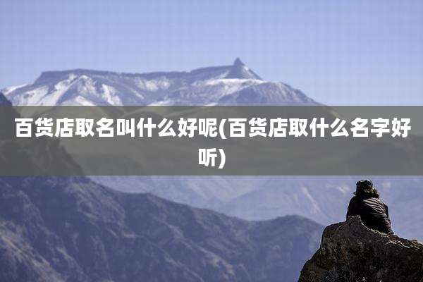 百货店取名叫什么好呢(百货店取什么名字好听)