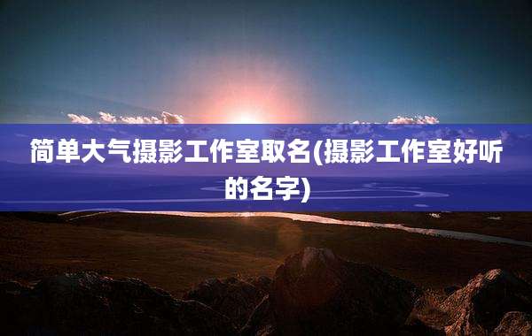 简单大气摄影工作室取名(摄影工作室好听的名字)