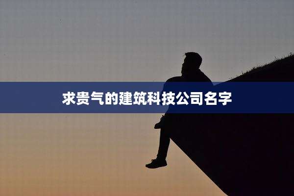 求贵气的建筑科技公司名字