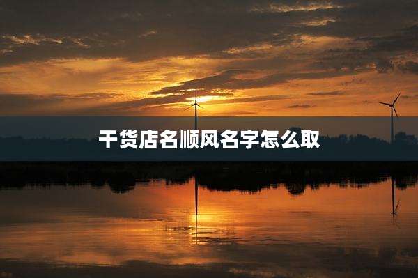 干货店名顺风名字怎么取