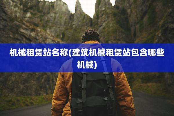 机械租赁站名称(建筑机械租赁站包含哪些机械)
