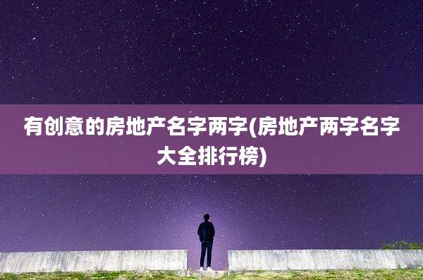 有创意的房地产名字两字(房地产两字名字大全排行榜)