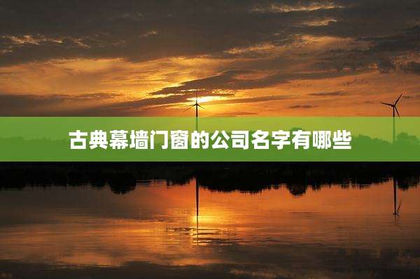 古典幕墙门窗的公司名字有哪些