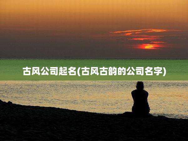 古风公司起名(古风古韵的公司名字)