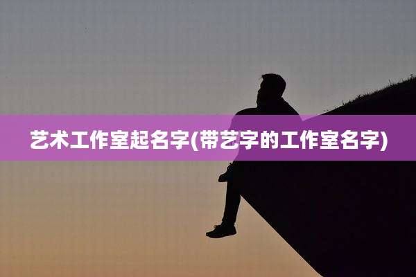 艺术工作室起名字(带艺字的工作室名字)