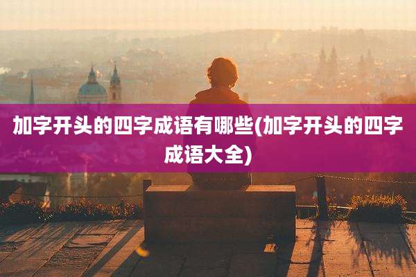 加字开头的四字成语有哪些(加字开头的四字成语大全)