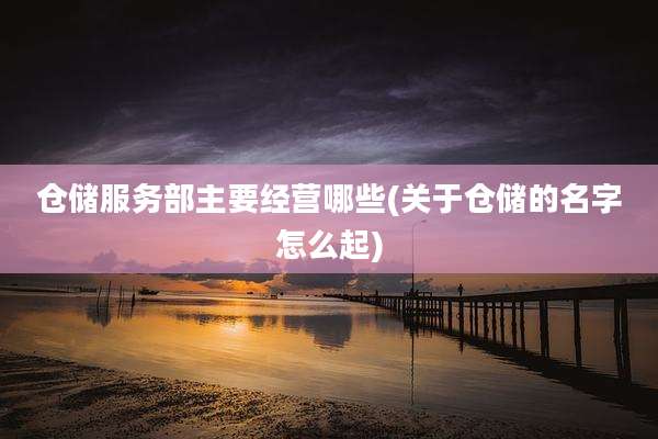 仓储服务部主要经营哪些(关于仓储的名字怎么起)