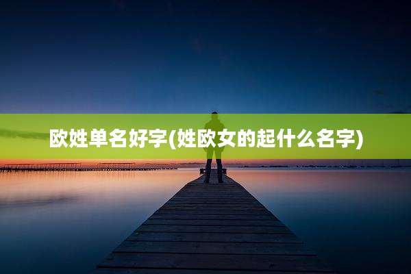欧姓单名好字(姓欧女的起什么名字)