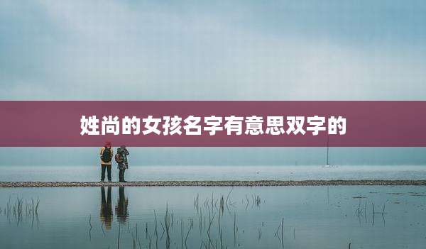姓尚的女孩名字有意思双字的