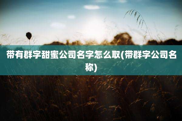 带有群字甜蜜公司名字怎么取(带群字公司名称)