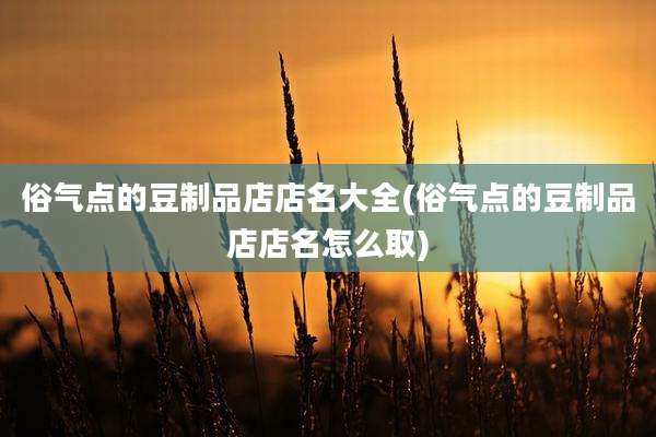 俗气点的豆制品店店名大全(俗气点的豆制品店店名怎么取)