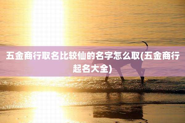 五金商行取名比较仙的名字怎么取(五金商行起名大全)