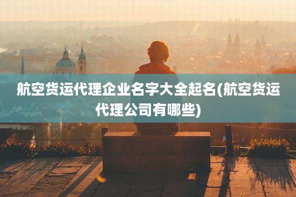 航空货运代理企业名字大全起名(航空货运代理公司有哪些)