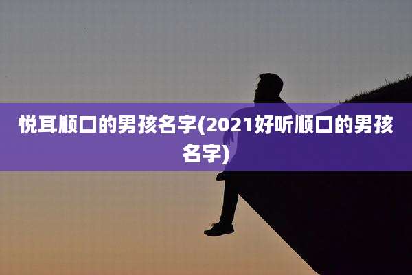 悦耳顺口的男孩名字(2021好听顺口的男孩名字)