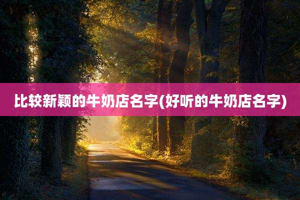 比较新颖的牛奶店名字(好听的牛奶店名字)