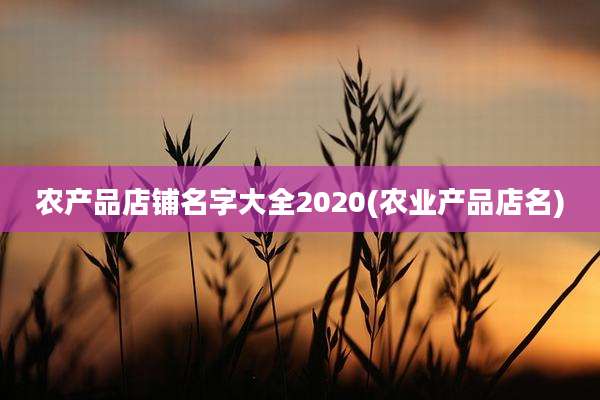 农产品店铺名字大全2020(农业产品店名)