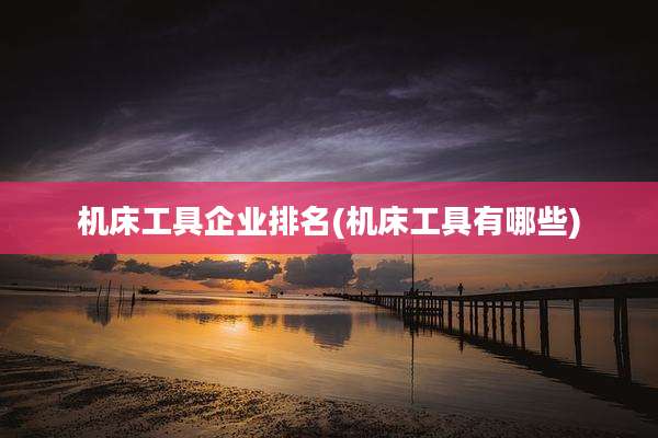 机床工具企业排名(机床工具有哪些)