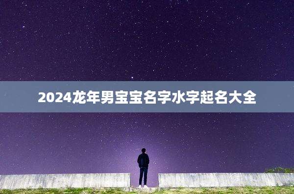 2024龙年男宝宝名字水字起名大全