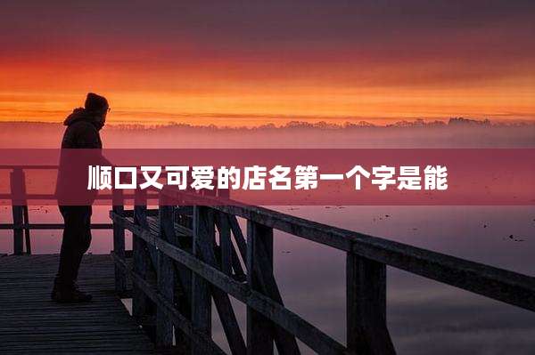 顺口又可爱的店名第一个字是能