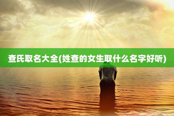 查氏取名大全(姓查的女生取什么名字好听)