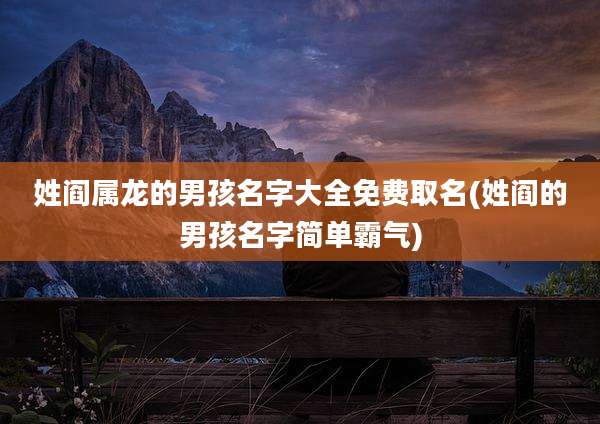 姓阎属龙的男孩名字大全免费取名(姓阎的男孩名字简单霸气)