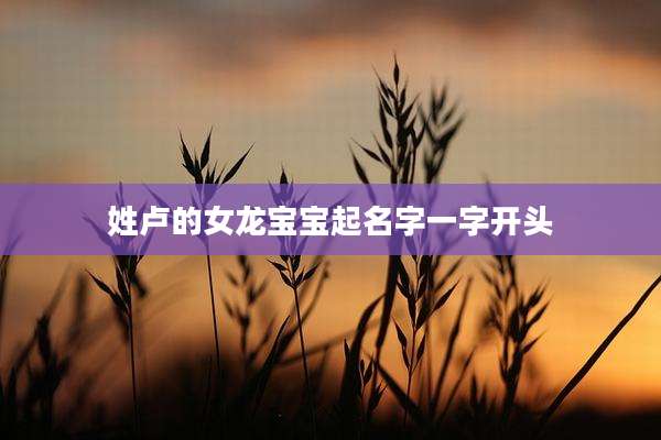 姓卢的女龙宝宝起名字一字开头