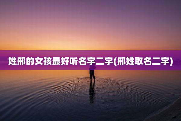 姓邢的女孩最好听名字二字(邢姓取名二字)