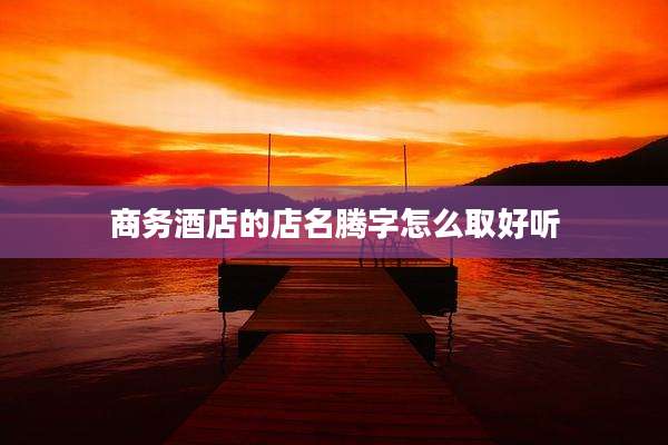 商务酒店的店名腾字怎么取好听
