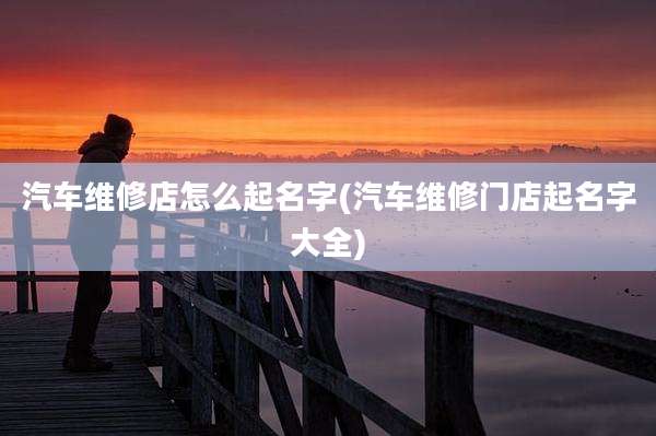 汽车维修店怎么起名字(汽车维修门店起名字大全)