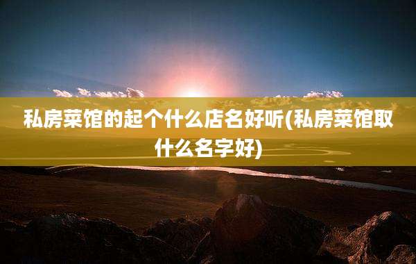 私房菜馆的起个什么店名好听(私房菜馆取什么名字好)