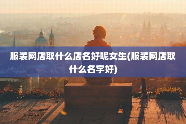 服装网店取什么店名好呢女生(服装网店取什么名字好)