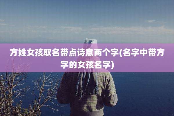 方姓女孩取名带点诗意两个字(名字中带方字的女孩名字)