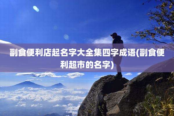 副食便利店起名字大全集四字成语(副食便利超市的名字)