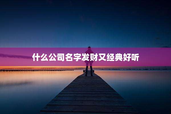 什么公司名字发财又经典好听
