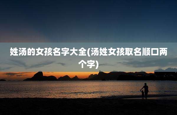 姓汤的女孩名字大全(汤姓女孩取名顺口两个字)