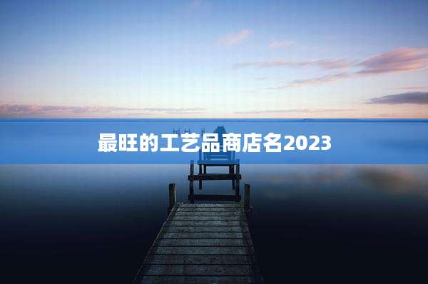最旺的工艺品商店名2023
